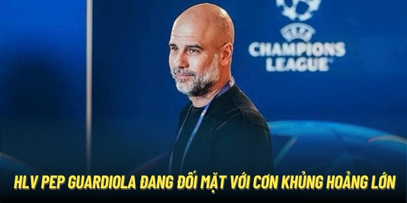 HLV Pep Guardiola đang đối mặt với cơn khủng hoảng lớn