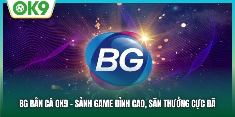 BG Bắn Cá OK9: Tựa Game Đổi Thưởng Đỉnh Cao Cho Game Thủ